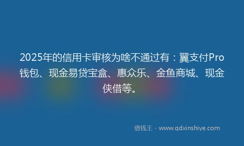 2025年的信用卡审核为啥不通过有：翼支付Pro钱包、现金易贷宝盒、惠众乐、金鱼商城、现金侠借等。