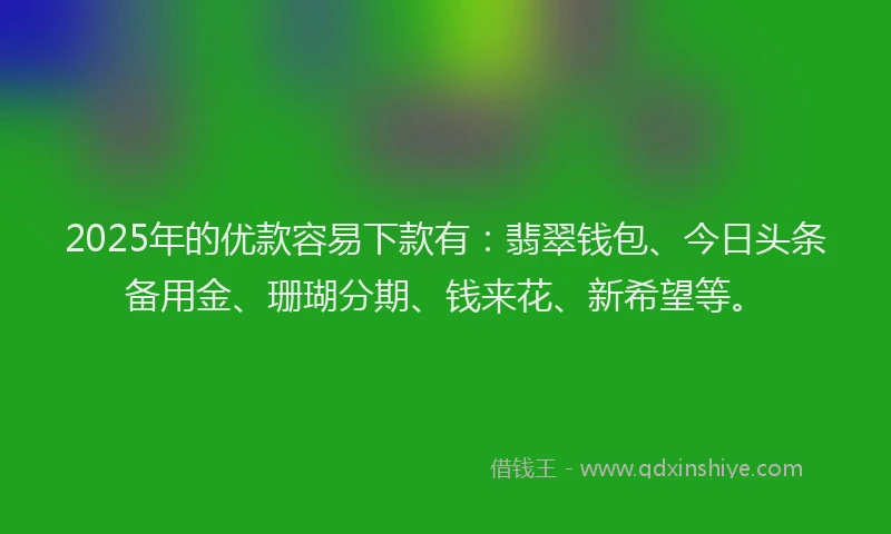 2025年的优款容易下款有：翡翠钱包、今日头条备用金、珊瑚分期、钱来花、新希望等。