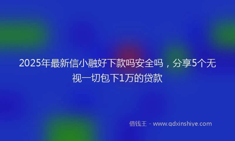 2025年最新信小融好下款吗安全吗，分享5个无视一切包下1万的贷款