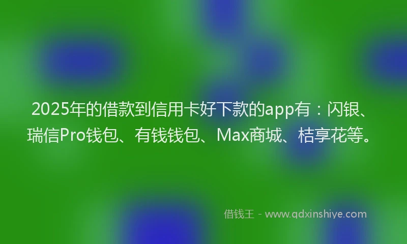 2025年的借款到信用卡好下款的app有：闪银、瑞信Pro钱包、有钱钱包、Max商城、桔享花等。