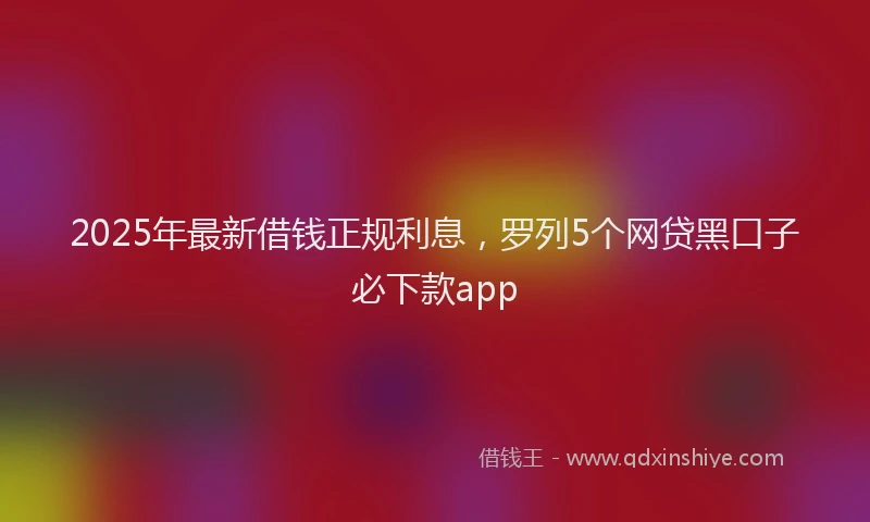 2025年最新借钱正规利息，罗列5个网贷黑口子必下款app