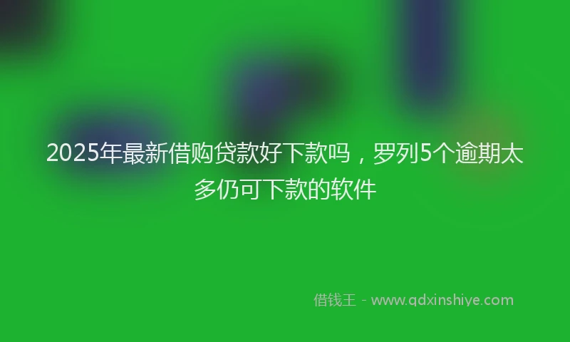 2025年最新借购贷款好下款吗，罗列5个逾期太多仍可下款的软件