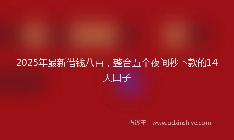 2025年最新借钱八百，整合五个夜间秒下款的14天口子