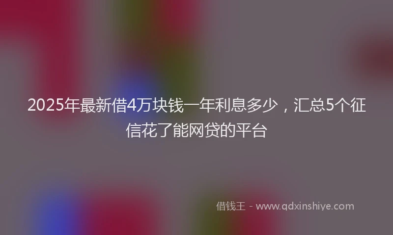 2025年最新借4万块钱一年利息多少，汇总5个征信花了能网贷的平台