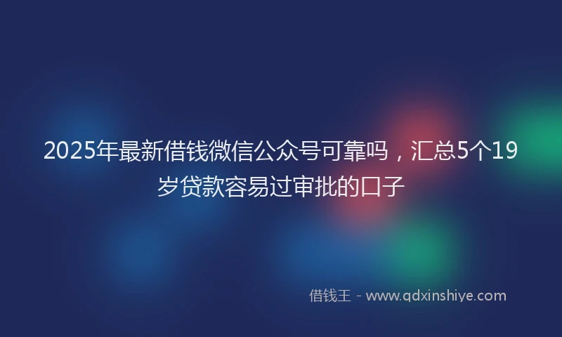 2025年最新借钱微信公众号可靠吗，汇总5个19岁贷款容易过审批的口子