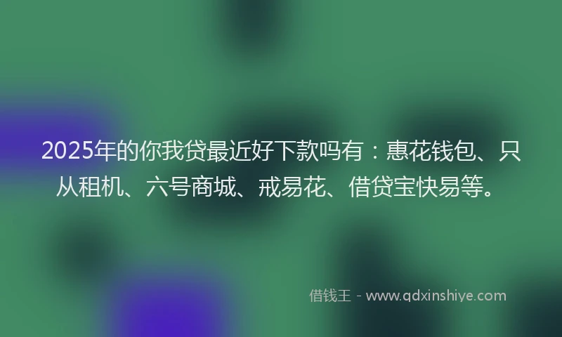 2025年的你我贷最近好下款吗有：惠花钱包、只从租机、六号商城、戒易花、借贷宝快易等。