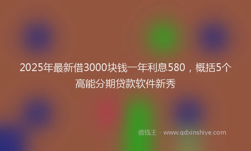 2025年最新借3000块钱一年利息580，概括5个高能分期贷款软件新秀