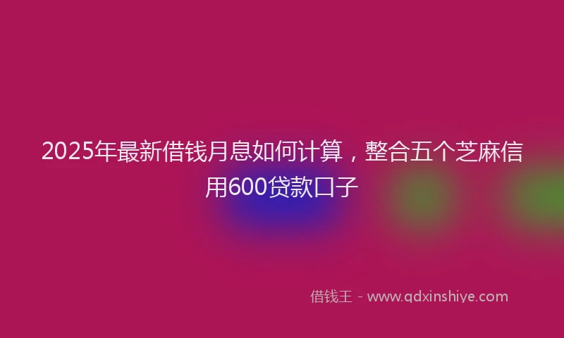 2025年最新借钱月息如何计算，整合五个芝麻信用600贷款口子