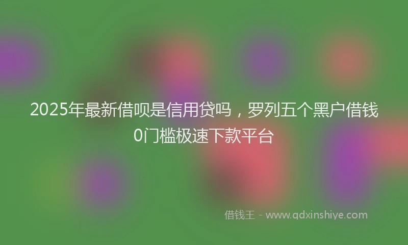 2025年最新借呗是信用贷吗，罗列五个黑户借钱0门槛极速下款平台
