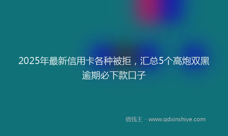 2025年最新信用卡各种被拒，汇总5个高炮双黑逾期必下款口子