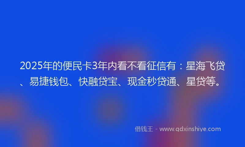 2025年的便民卡3年内看不看征信有：星海飞贷、易捷钱包、快融贷宝、现金秒贷通、星贷等。