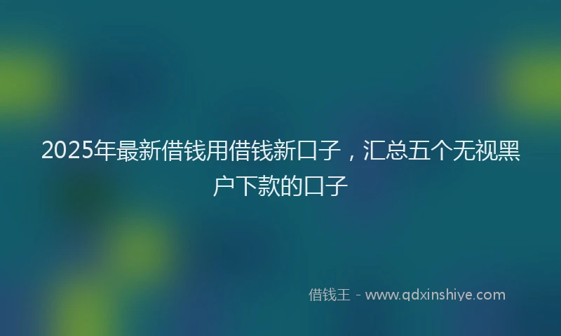 2025年最新借钱用借钱新口子，汇总五个无视黑户下款的口子