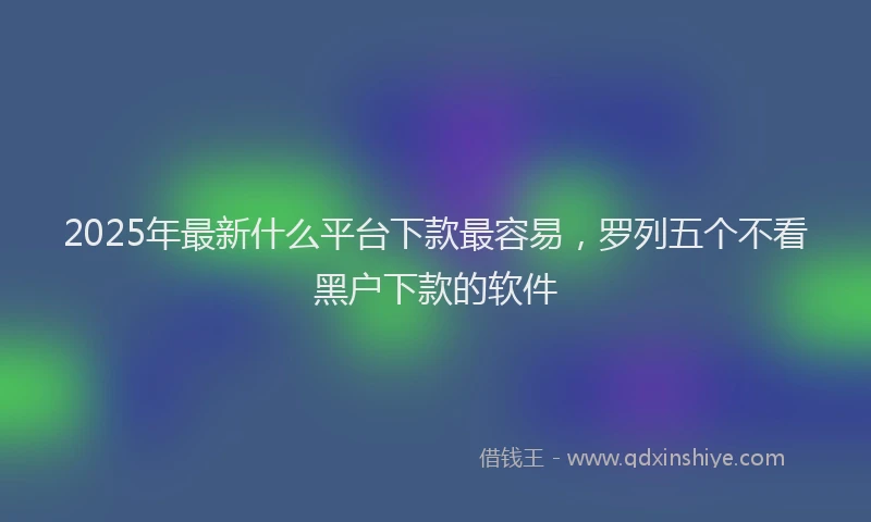 2025年最新什么平台下款最容易，罗列五个不看黑户下款的软件