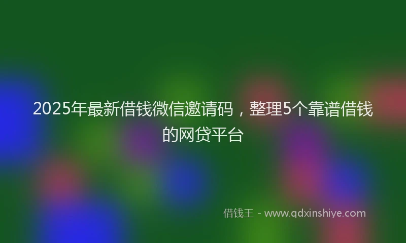 2025年最新借钱微信邀请码，整理5个靠谱借钱的网贷平台