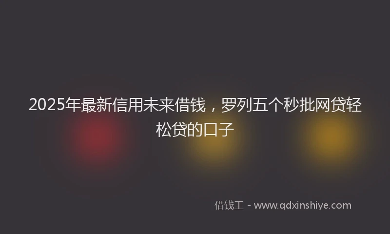 2025年最新信用未来借钱，罗列五个秒批网贷轻松贷的口子