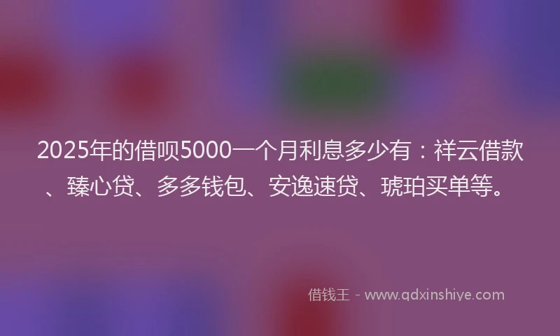 2025年的借呗5000一个月利息多少有：祥云借款、臻心贷、多多钱包、安逸速贷、琥珀买单等。