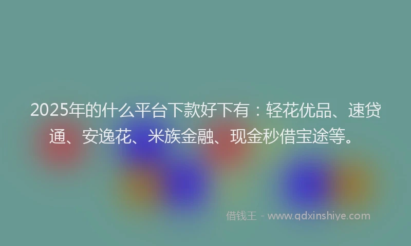2025年的什么平台下款好下有：轻花优品、速贷通、安逸花、米族金融、现金秒借宝途等。