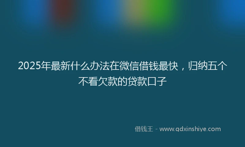 2025年最新什么办法在微信借钱最快，归纳五个不看欠款的贷款口子