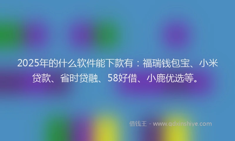 2025年的什么软件能下款有：福瑞钱包宝、小米贷款、省时贷融、58好借、小鹿优选等。