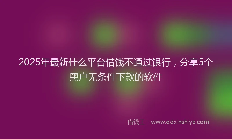 2025年最新什么平台借钱不通过银行，分享5个黑户无条件下款的软件