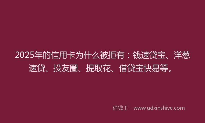 2025年的信用卡为什么被拒有：钱速贷宝、洋葱速贷、投友圈、提取花、借贷宝快易等。