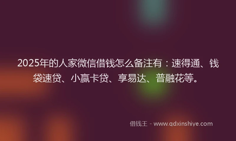 2025年的人家微信借钱怎么备注有：速得通、钱袋速贷、小赢卡贷、享易达、普融花等。