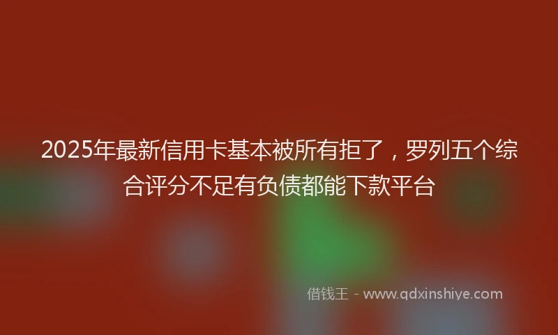 2025年最新信用卡基本被所有拒了，罗列五个综合评分不足有负债都能下款平台