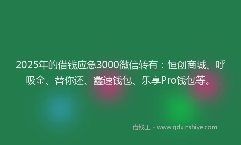 2025年的借钱应急3000微信转有：恒创商城、呼吸金、替你还、鑫速钱包、乐享Pro钱包等。
