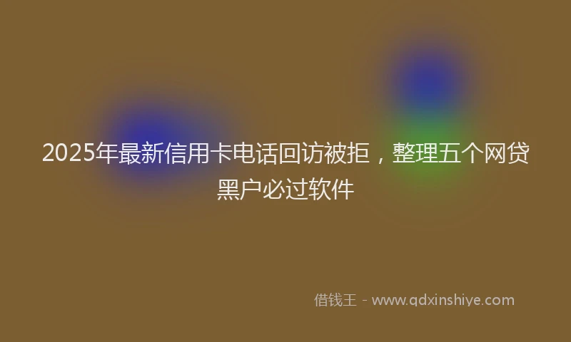 2025年最新信用卡电话回访被拒，整理五个网贷黑户必过软件