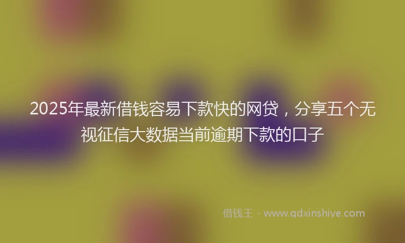 2025年最新借钱容易下款快的网贷，分享五个无视征信大数据当前逾期下款的口子
