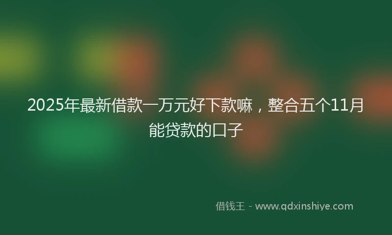 2025年最新借款一万元好下款嘛，整合五个11月能贷款的口子