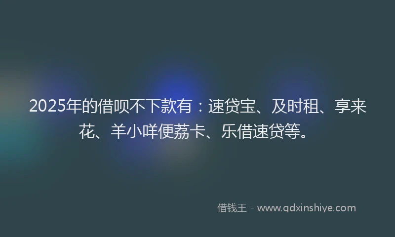 2025年的借呗不下款有：速贷宝、及时租、享来花、羊小咩便荔卡、乐借速贷等。