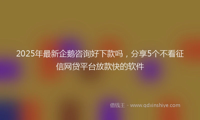 2025年最新企鹅咨询好下款吗，分享5个不看征信网贷平台放款快的软件