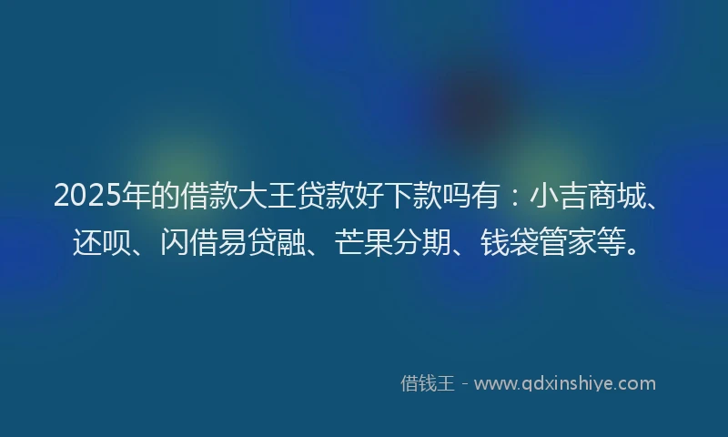 2025年的借款大王贷款好下款吗有：小吉商城、还呗、闪借易贷融、芒果分期、钱袋管家等。