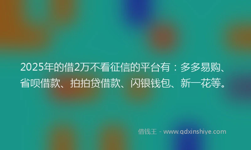 2025年的借2万不看征信的平台有：多多易购、省呗借款、拍拍贷借款、闪银钱包、新一花等。