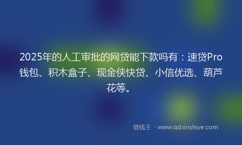2025年的人工审批的网贷能下款吗有：速贷Pro钱包、积木盒子、现金侠快贷、小信优选、葫芦花等。