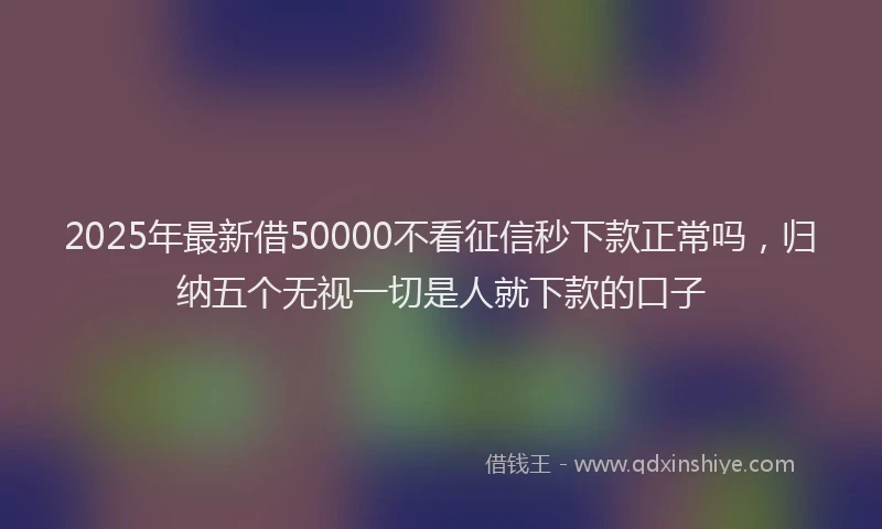 2025年最新借50000不看征信秒下款正常吗，归纳五个无视一切是人就下款的口子