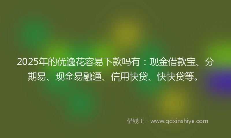 2025年的优逸花容易下款吗有：现金借款宝、分期易、现金易融通、信用快贷、快快贷等。