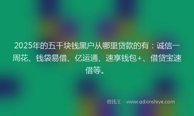 2025年的五千块钱黑户从哪里贷款的有：诚信一周花、钱袋易借、亿运通、速享钱包+、借贷宝速借等。