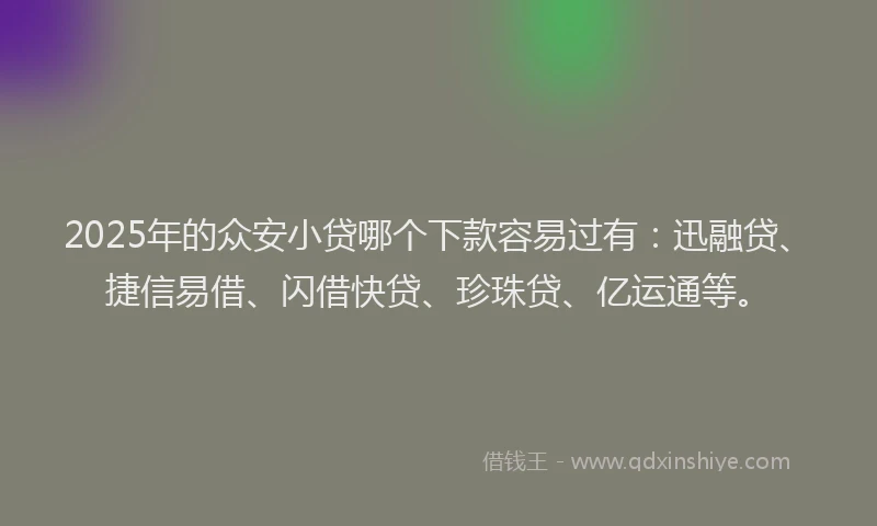 2025年的众安小贷哪个下款容易过有：迅融贷、捷信易借、闪借快贷、珍珠贷、亿运通等。