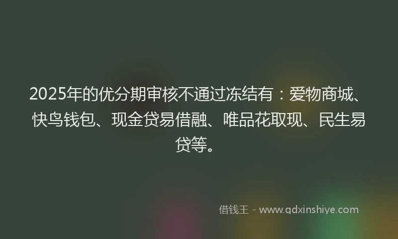 2025年的优分期审核不通过冻结有：爱物商城、快鸟钱包、现金贷易借融、唯品花取现、民生易贷等。