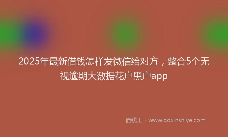 2025年最新借钱怎样发微信给对方，整合5个无视逾期大数据花户黑户app