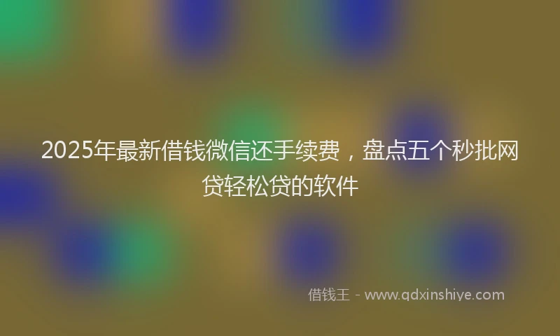 2025年最新借钱微信还手续费，盘点五个秒批网贷轻松贷的软件