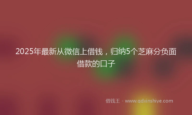2025年最新从微信上借钱，归纳5个芝麻分负面借款的口子