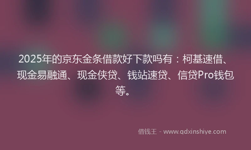 2025年的京东金条借款好下款吗有：柯基速借、现金易融通、现金侠贷、钱站速贷、信贷Pro钱包等。