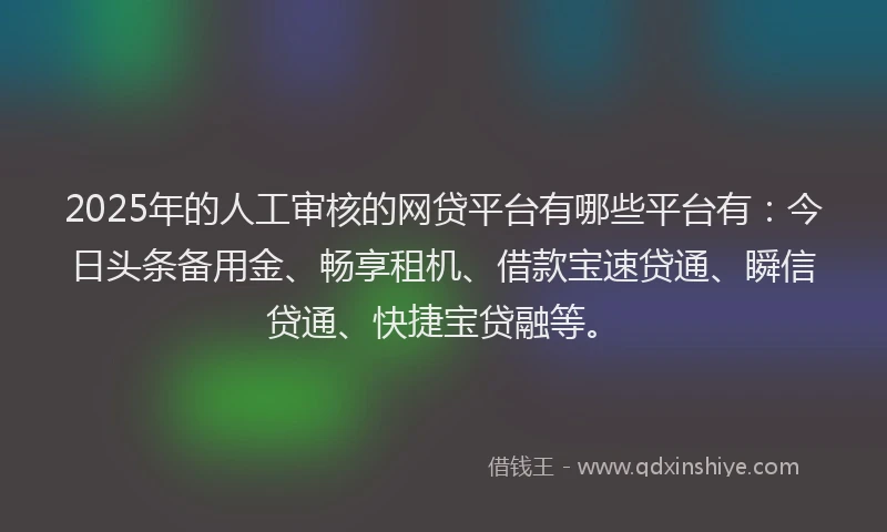 2025年的人工审核的网贷平台有哪些平台有：今日头条备用金、畅享租机、借款宝速贷通、瞬信贷通、快捷宝贷融等。