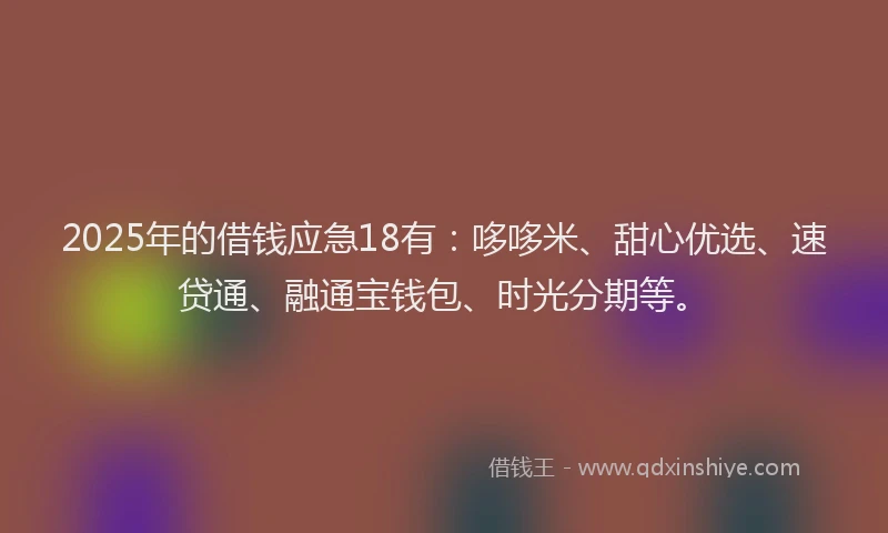 2025年的借钱应急18有：哆哆米、甜心优选、速贷通、融通宝钱包、时光分期等。