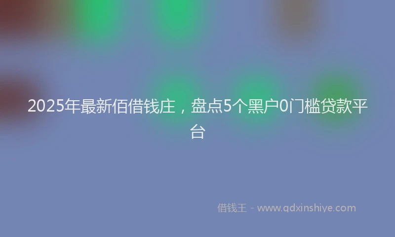 2025年最新佰借钱庄，盘点5个黑户0门槛贷款平台