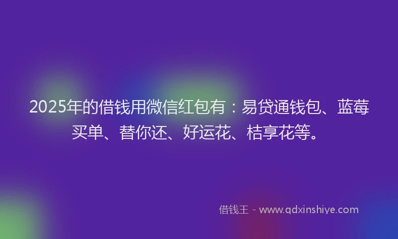 2025年的借钱用微信红包有：易贷通钱包、蓝莓买单、替你还、好运花、桔享花等。