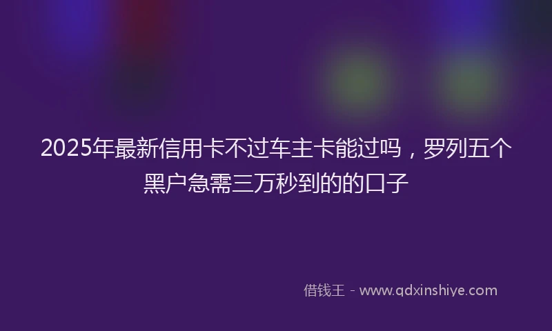 2025年最新信用卡不过车主卡能过吗，罗列五个黑户急需三万秒到的的口子